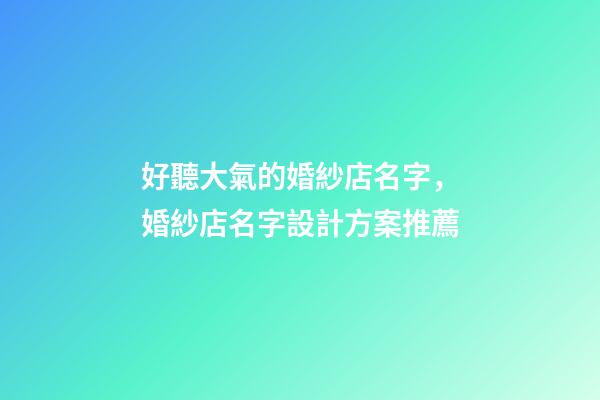 好聽大氣的婚紗店名字，婚紗店名字設計方案推薦-第1張-店鋪起名-玄機派