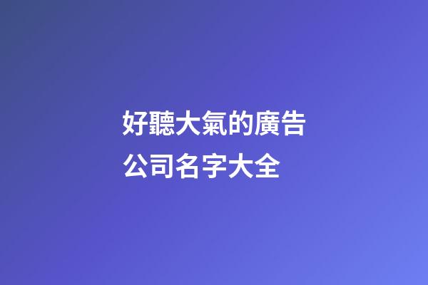 好聽大氣的廣告公司名字大全-第1張-公司起名-玄機派
