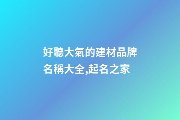 好聽大氣的建材品牌名稱大全,起名之家-第1張-商標起名-玄機派