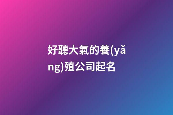 好聽大氣的養(yǎng)殖公司起名-第1張-公司起名-玄機派