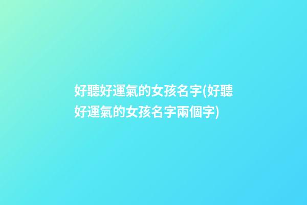 好聽好運氣的女孩名字(好聽好運氣的女孩名字兩個字)