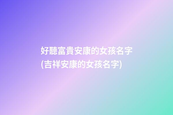 好聽富貴安康的女孩名字(吉祥安康的女孩名字)