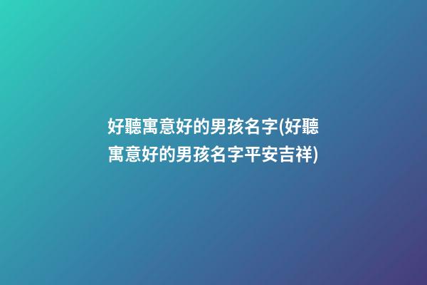 好聽寓意好的男孩名字(好聽寓意好的男孩名字平安吉祥)