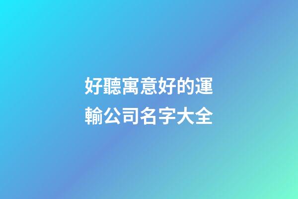 好聽寓意好的運輸公司名字大全-第1張-公司起名-玄機派