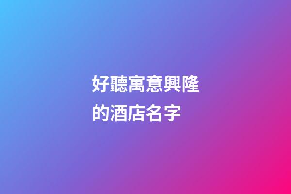 好聽寓意興隆的酒店名字