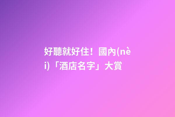 好聽就好住！國內(nèi)「酒店名字」大賞