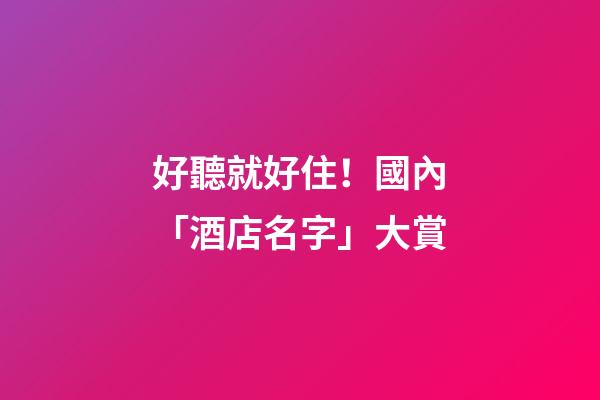 好聽就好住！國內「酒店名字」大賞