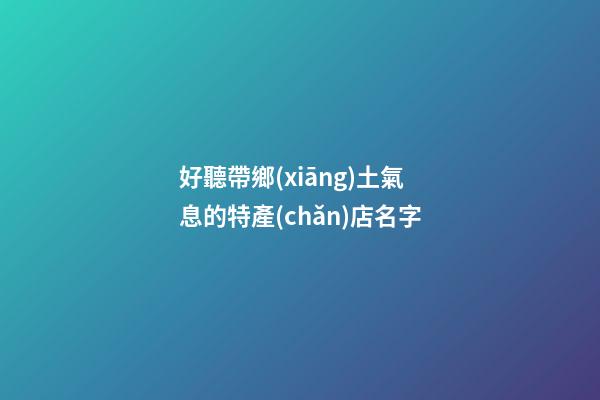 好聽帶鄉(xiāng)土氣息的特產(chǎn)店名字