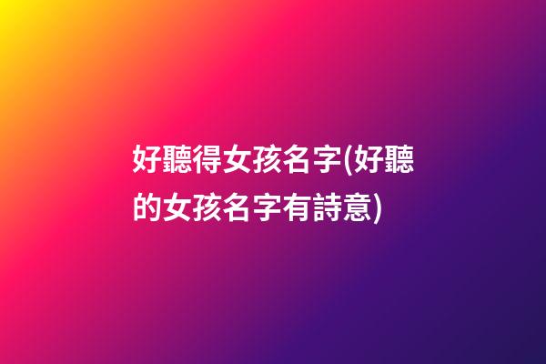 好聽得女孩名字(好聽的女孩名字有詩意)