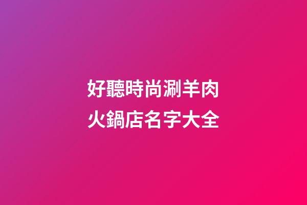 好聽時尚涮羊肉火鍋店名字大全