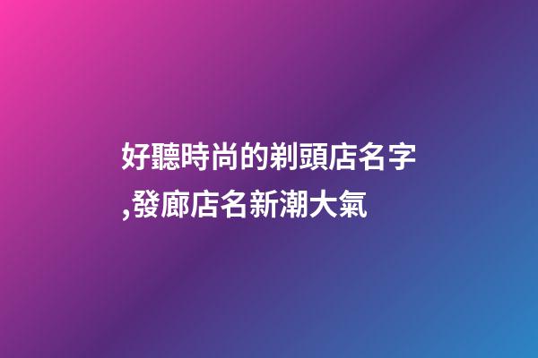 好聽時尚的剃頭店名字,發廊店名新潮大氣-第1張-店鋪起名-玄機派