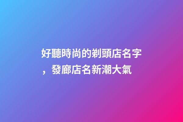 好聽時尚的剃頭店名字，發廊店名新潮大氣-第1張-店鋪起名-玄機派