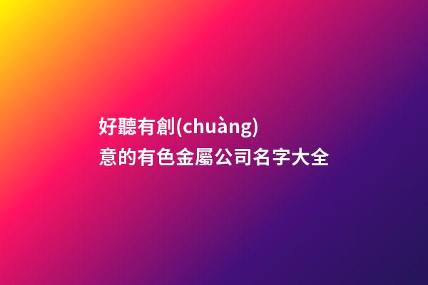 好聽有創(chuàng)意的有色金屬公司名字大全-第1張-公司起名-玄機派