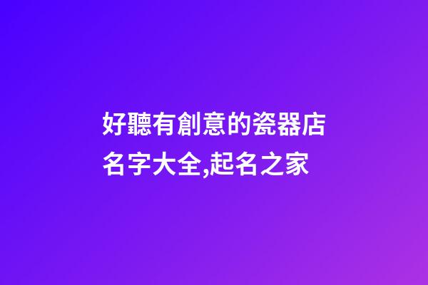 好聽有創意的瓷器店名字大全,起名之家-第1張-店鋪起名-玄機派
