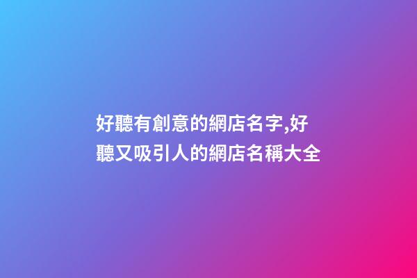 好聽有創意的網店名字,好聽又吸引人的網店名稱大全-第1張-店鋪起名-玄機派