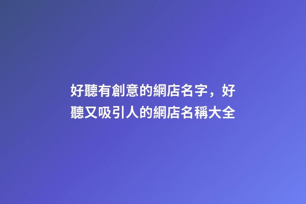 好聽有創意的網店名字，好聽又吸引人的網店名稱大全-第1張-店鋪起名-玄機派