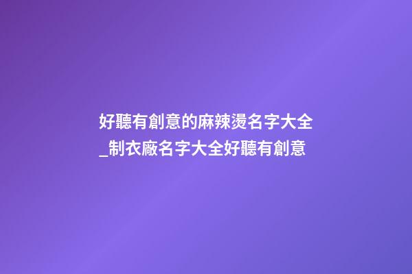 好聽有創意的麻辣燙名字大全_制衣廠名字大全好聽有創意-第1張-公司起名-玄機派