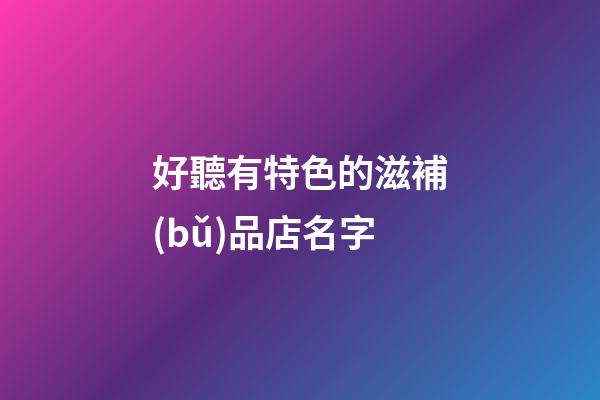 好聽有特色的滋補(bǔ)品店名字