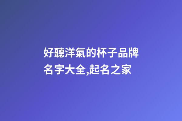 好聽洋氣的杯子品牌名字大全,起名之家-第1張-商標(biāo)起名-玄機(jī)派