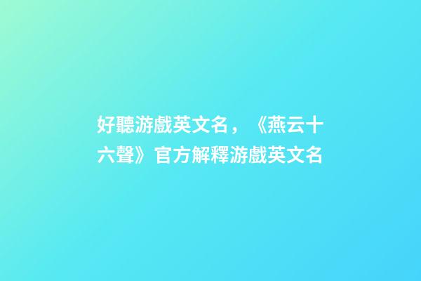 好聽游戲英文名，《燕云十六聲》官方解釋游戲英文名-第1張-觀點-玄機派