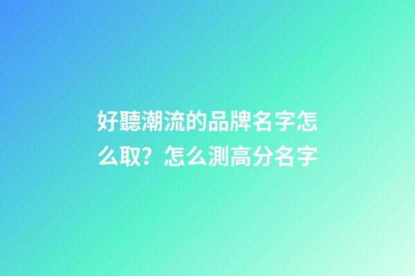 好聽潮流的品牌名字怎么取？怎么測高分名字-第1張-商標起名-玄機派
