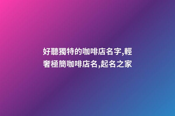 好聽獨特的咖啡店名字,輕奢極簡咖啡店名,起名之家-第1張-店鋪起名-玄機派