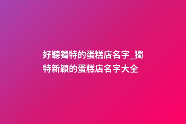 好聽獨特的蛋糕店名字_獨特新穎的蛋糕店名字大全-第1張-店鋪起名-玄機派