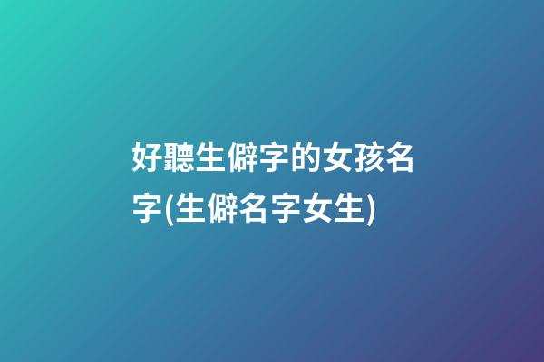 好聽生僻字的女孩名字(生僻名字女生)
