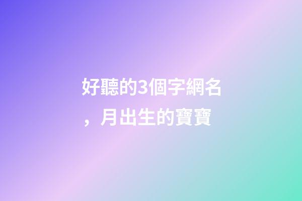 好聽的3個字網名，月出生的寶寶-第1張-觀點-玄機派