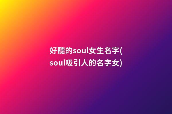 好聽的soul女生名字(soul吸引人的名字女)