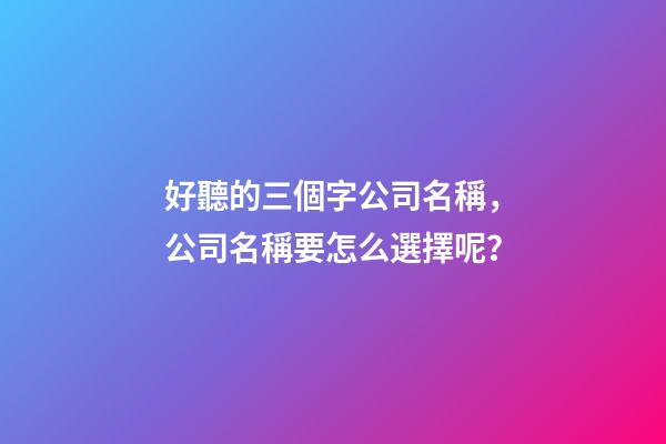 好聽的三個字公司名稱，公司名稱要怎么選擇呢？
