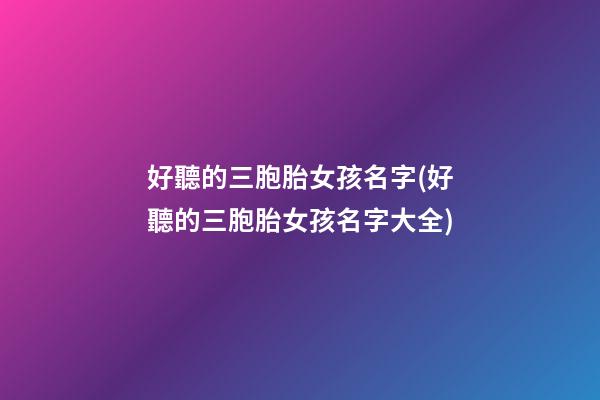 好聽的三胞胎女孩名字(好聽的三胞胎女孩名字大全)
