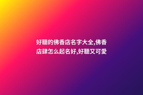 好聽的佛香店名字大全,佛香店肆怎么起名好,好聽又可愛-第1張-店鋪起名-玄機(jī)派