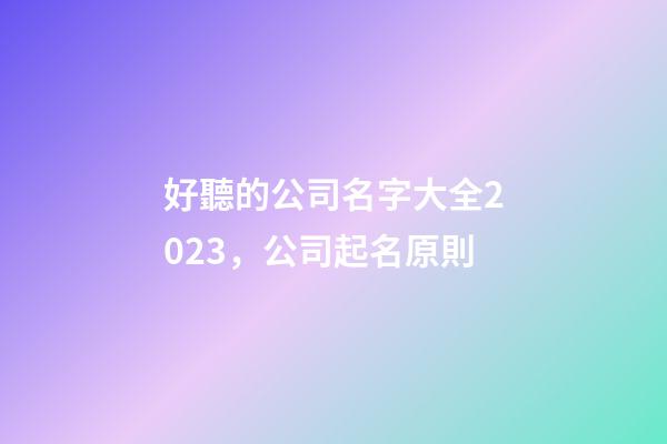 好聽的公司名字大全2023，公司起名原則