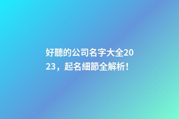 好聽的公司名字大全2023，起名細節全解析！-第1張-公司起名-玄機派