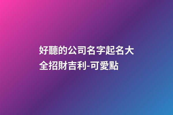 好聽的公司名字起名大全招財吉利-可愛點-第1張-公司起名-玄機派