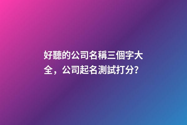 好聽的公司名稱三個字大全，公司起名測試打分？-第1張-公司起名-玄機派