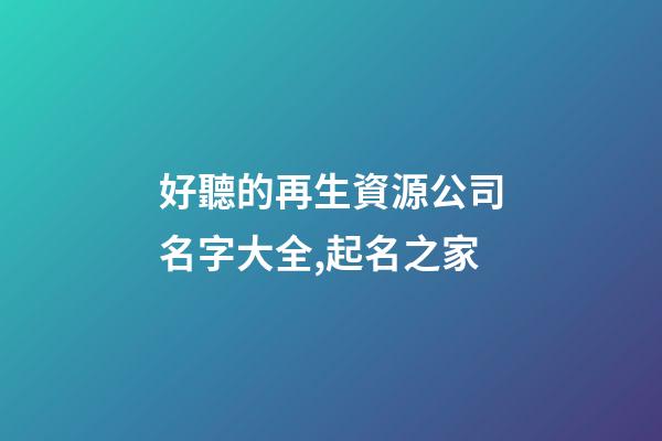 好聽的再生資源公司名字大全,起名之家-第1張-公司起名-玄機派