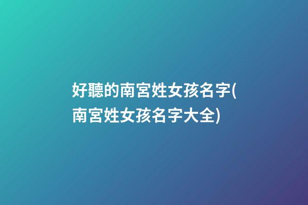 好聽的南宮姓女孩名字(南宮姓女孩名字大全)