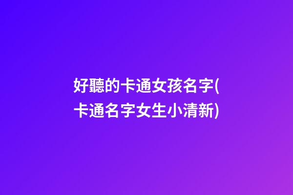 好聽的卡通女孩名字(卡通名字女生小清新)
