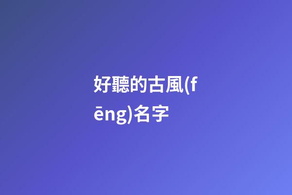 好聽的古風(fēng)名字(好聽的古風(fēng)名字兩個字)-第1張-寶寶起名-玄機派