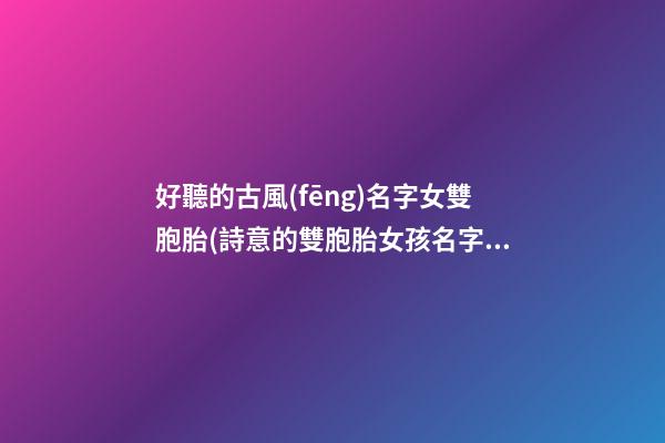 好聽的古風(fēng)名字女雙胞胎(詩意的雙胞胎女孩名字大全)