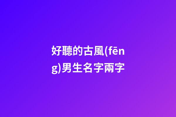 好聽的古風(fēng)男生名字兩字(好聽的古風(fēng)男生名字兩字)-第1張-男孩起名-玄機(jī)派