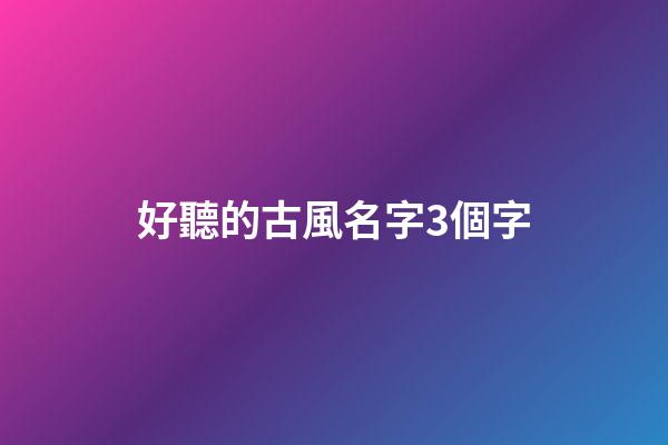 好聽的古風名字3個字(好聽古風唯美3個字名字)-第1張-寶寶起名-玄機派