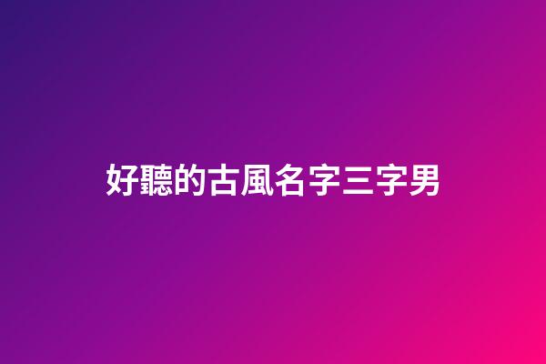 好聽的古風名字三字男(好聽的三字古風id男)-第1張-男孩起名-玄機派