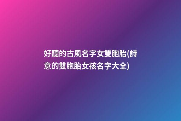 好聽的古風名字女雙胞胎(詩意的雙胞胎女孩名字大全)
