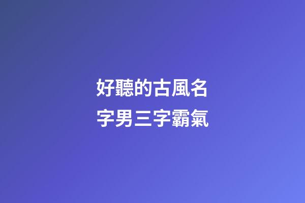好聽的古風名字男三字霸氣(好聽的古風名字男三字霸氣)-第1張-男孩起名-玄機派