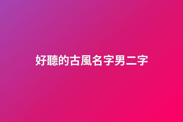 好聽的古風名字男二字(罕見好聽的古風男名二字)-第1張-男孩起名-玄機派