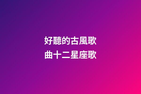 好聽的古風歌曲十二星座歌-第1張-星座運勢-玄機派