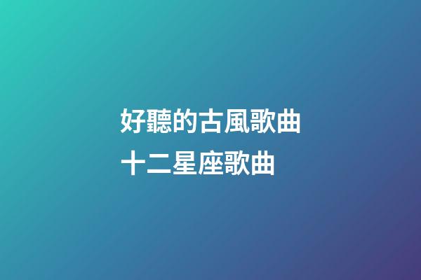 好聽的古風歌曲十二星座歌曲-第1張-星座運勢-玄機派